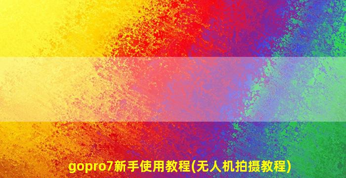 gopro7新手使用教程(无人机拍摄教程)