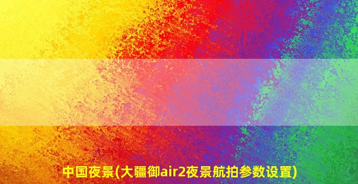 中国夜景(大疆御air2夜景航拍参数设置)