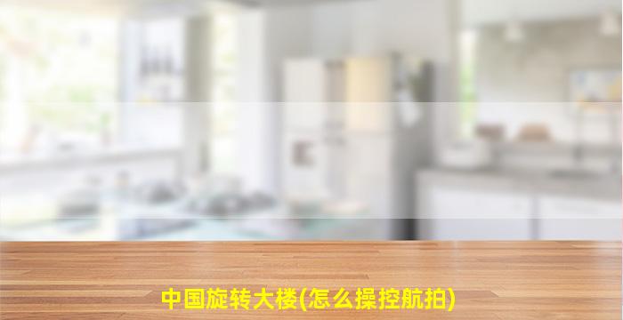 中国旋转大楼(怎么操控航拍)