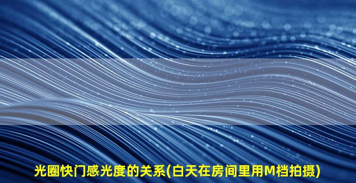 光圈快门感光度的关系(白天在房间里用M档拍摄)