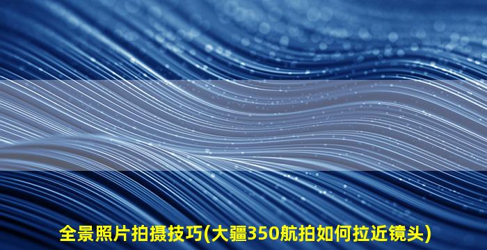 全景照片拍摄技巧(大疆350航拍如何拉近镜头)