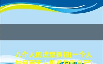 八个人的造型摆拍(一个人如何用无人机航拍到自己)