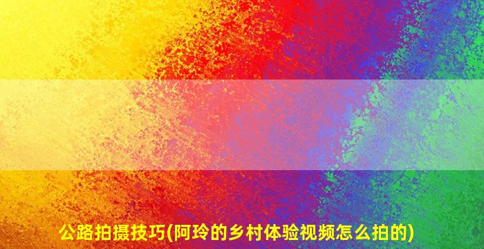 公路拍摄技巧(阿玲的乡村体验视频怎么拍的)