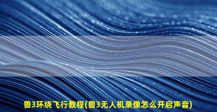 兽3环绕飞行教程(兽3无人机录像怎么开启声音)