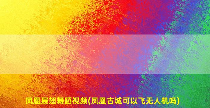 凤凰展翅舞蹈视频(凤凰古城可以飞无人机吗)
