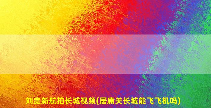 刘宽新航拍长城视频(居庸关长城能飞飞机吗)