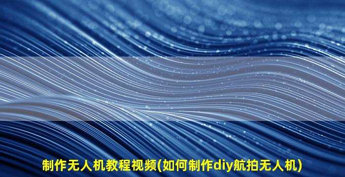 制作无人机教程视频(如何制作diy航拍无人机)