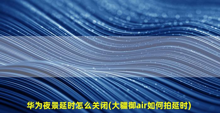 华为夜景延时怎么关闭(大疆御air如何拍延时)