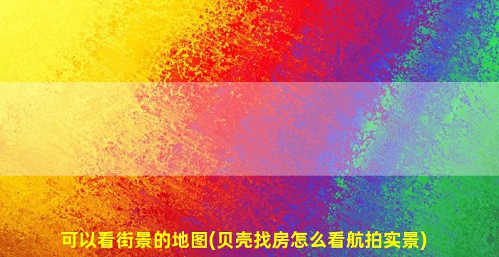 可以看街景的地图(贝壳找房怎么看航拍实景)