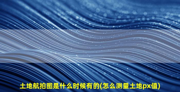 土地航拍图是什么时候有的(怎么测量土地px值)