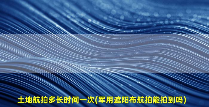 土地航拍多长时间一次(军用遮阳布航拍能拍到吗)