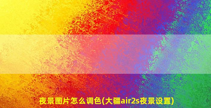 夜景图片怎么调色(大疆air2s夜景设置)