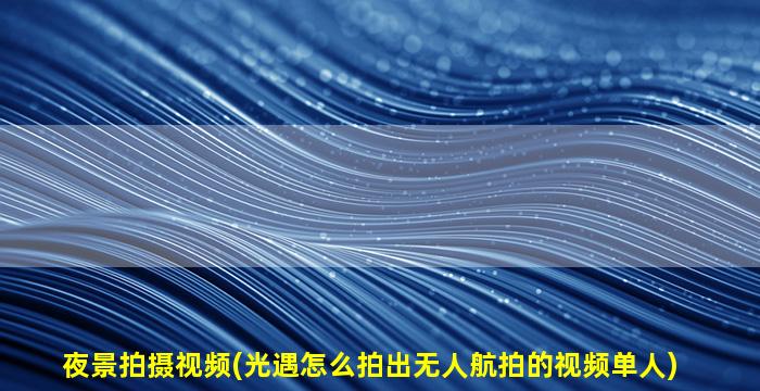 夜景拍摄视频(光遇怎么拍出无人航拍的视频单人)
