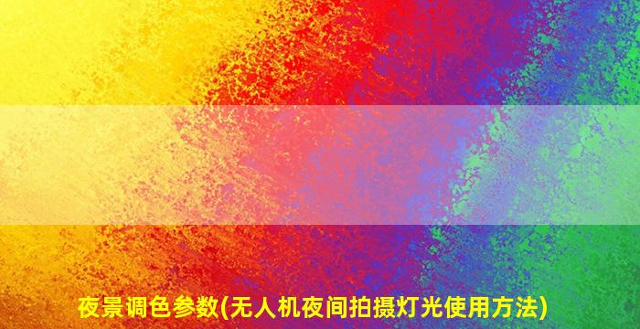 夜景调色参数(无人机夜间拍摄灯光使用方法)