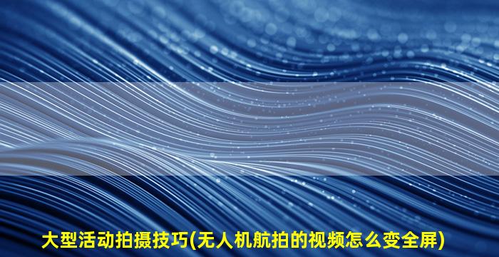 大型活动拍摄技巧(无人机航拍的视频怎么变全屏)