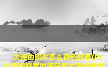大海的照片怎么调色好看(PS如何把偏黄的海景照片调成偏紫)