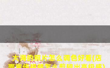 大海的照片怎么调色好看(店面宣传视频怎么剪辑出高级感)