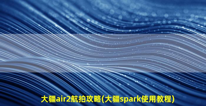 大疆air2航拍攻略(大疆spark使用教程)
