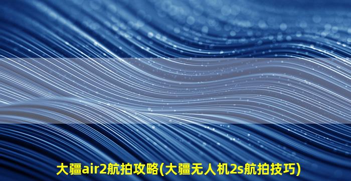 大疆air2航拍攻略(大疆无人机2s航拍技巧)