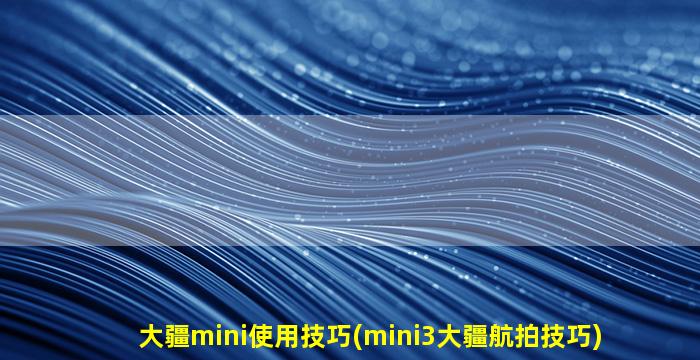 大疆mini使用技巧(mini3大疆航拍技巧)