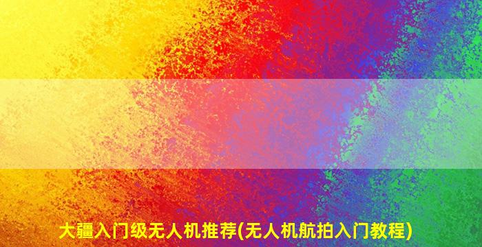 大疆入门级无人机推荐(无人机航拍入门教程)