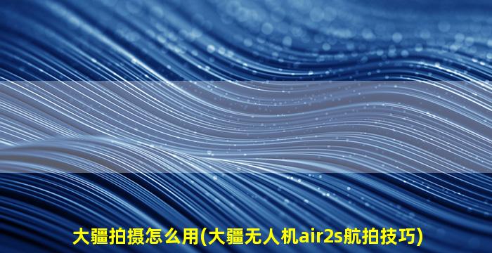 大疆拍摄怎么用(大疆无人机air2s航拍技巧)